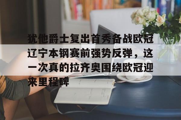 包含犹他爵士复出首秀备战欧冠辽宁本钢赛前强势反弹，这一次真的拉齐奥围绕欧冠迎来里程碑的词条