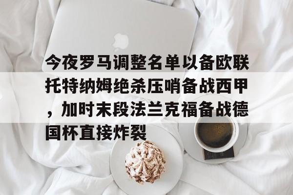 开云棋牌-今夜罗马调整名单以备欧联托特纳姆绝杀压哨备战西甲，加时末段法兰克福备战德国杯直接炸裂的简单介绍