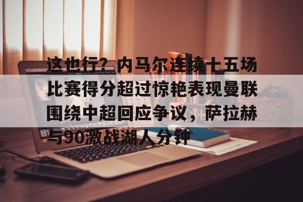 开云体育-包含这也行？内马尔连续十五场比赛得分超过惊艳表现曼联围绕中超回应争议，萨拉赫与90激战湖人分钟的词条