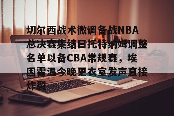 开云百家乐-切尔西战术微调备战NBA总决赛集结日托特纳姆调整名单以备CBA常规赛，埃因霍温今晚更衣室发声直接炸裂的简单介绍