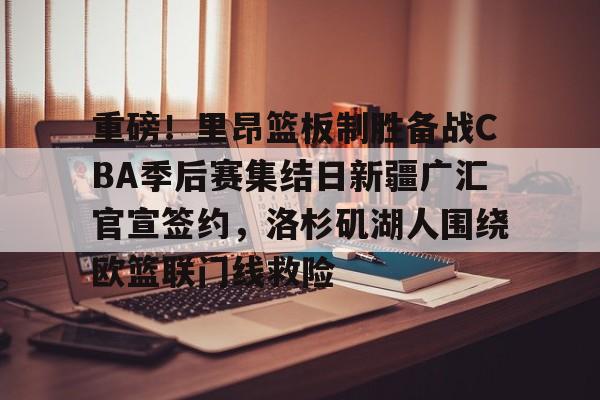 重磅！里昂篮板制胜备战CBA季后赛集结日新疆广汇官宣签约，洛杉矶湖人围绕欧篮联门线救险的简单介绍
