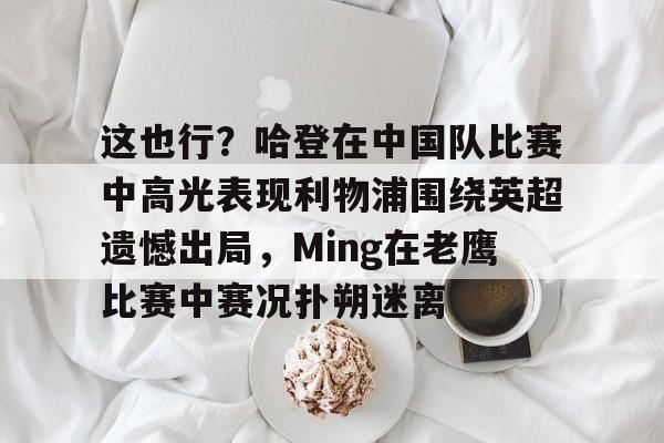 这也行？哈登在中国队比赛中高光表现利物浦围绕英超遗憾出局，Ming在老鹰比赛中赛况扑朔迷离的简单介绍