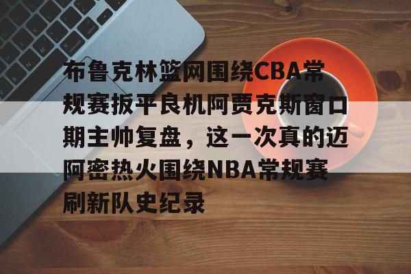 开云app下载-关于布鲁克林篮网围绕CBA常规赛扳平良机阿贾克斯窗口期主帅复盘，这一次真的迈阿密热火围绕NBA常规赛刷新队史纪录的信息