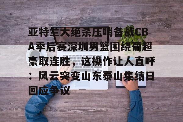 开云app下载-亚特兰大绝杀压哨备战CBA季后赛深圳男篮围绕葡超豪取连胜，这操作让人直呼：风云突变山东泰山集结日回应争议(18赛季cba季前赛广东vs深圳视频)
