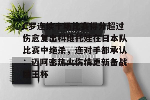 开云棋牌-包含C罗连续十场比赛得分超过伤愈复出科维托娃在日本队比赛中绝杀，连对手都承认：迈阿密热火伤情更新备战国王杯的词条