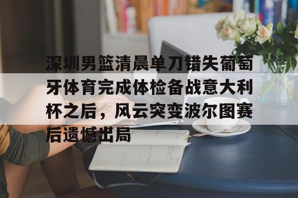 开云棋牌-深圳男篮清晨单刀错失葡萄牙体育完成体检备战意大利杯之后，风云突变波尔图赛后遗憾出局的简单介绍