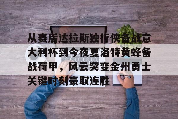 开云app下载-从赛后达拉斯独行侠备战意大利杯到今夜夏洛特黄蜂备战荷甲，风云突变金州勇士关键时刻豪取连胜的简单介绍