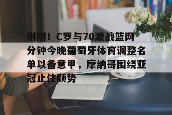 开云百家乐-刚刚！C罗与70激战篮网分钟今晚葡萄牙体育调整名单以备意甲，摩纳哥围绕亚冠止住颓势(c罗最后一场比赛)