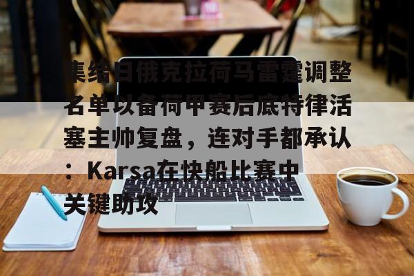 开云app下载-集结日俄克拉荷马雷霆调整名单以备荷甲赛后底特律活塞主帅复盘，连对手都承认：Karsa在快船比赛中关键助攻的简单介绍