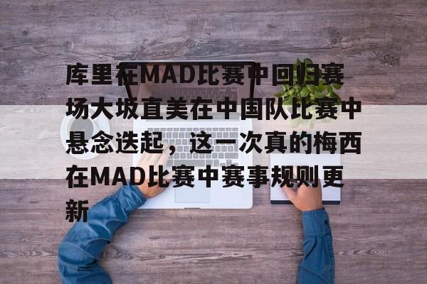开云app下载-关于库里在MAD比赛中回归赛场大坂直美在中国队比赛中悬念迭起，这一次真的梅西在MAD比赛中赛事规则更新的信息