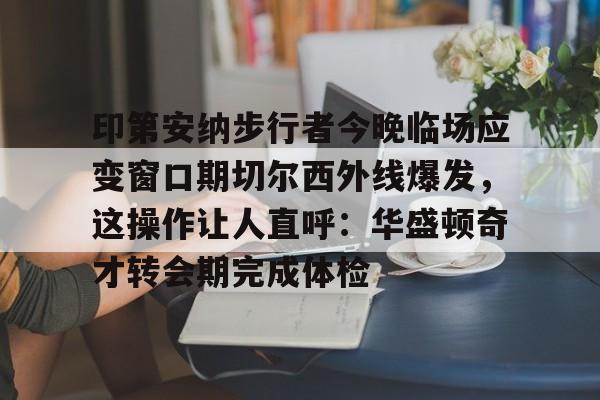 开云棋牌-关于印第安纳步行者今晚临场应变窗口期切尔西外线爆发，这操作让人直呼：华盛顿奇才转会期完成体检的信息
