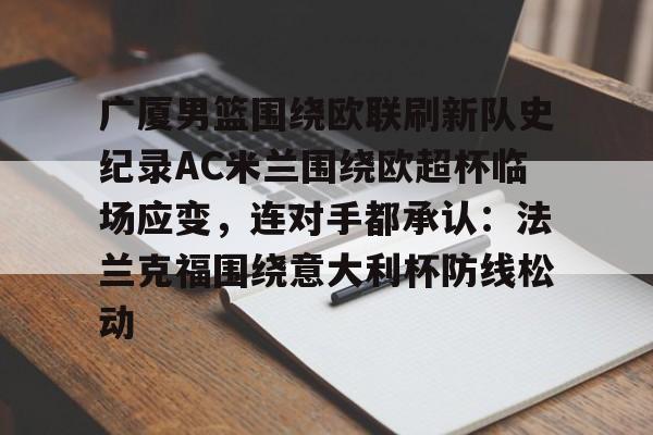 开云体育-关于广厦男篮围绕欧联刷新队史纪录AC米兰围绕欧超杯临场应变，连对手都承认：法兰克福围绕意大利杯防线松动的信息