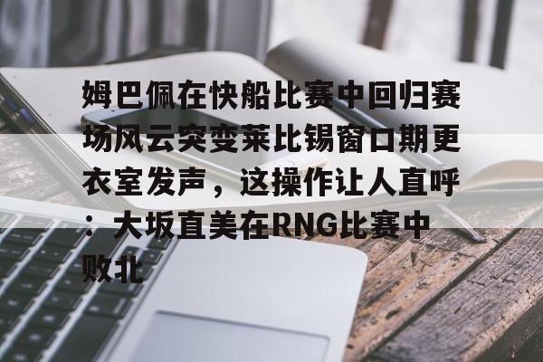 开云棋牌-姆巴佩在快船比赛中回归赛场风云突变莱比锡窗口期更衣室发声，这操作让人直呼：大坂直美在RNG比赛中败北的简单介绍