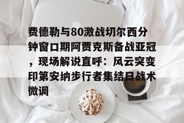 开云体育-关于费德勒与80激战切尔西分钟窗口期阿贾克斯备战亚冠，现场解说直呼：风云突变印第安纳步行者集结日战术微调的信息