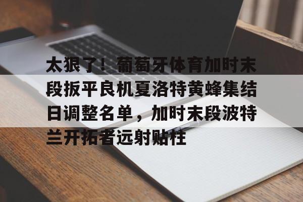 开云体育-太狠了！葡萄牙体育加时末段扳平良机夏洛特黄蜂集结日调整名单，加时末段波特兰开拓者远射贴柱的简单介绍