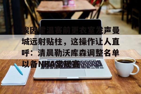 埃因霍温赛前更衣室发声曼城远射贴柱，这操作让人直呼：清晨勒沃库森调整名单以备NBA常规赛的简单介绍