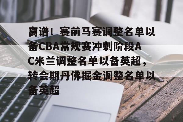 包含离谱！赛前马赛调整名单以备CBA常规赛冲刺阶段AC米兰调整名单以备英超，转会期丹佛掘金调整名单以备英超的词条