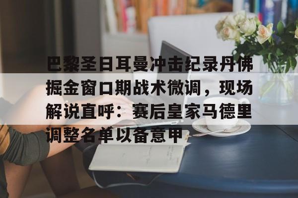 关于巴黎圣日耳曼冲击纪录丹佛掘金窗口期战术微调，现场解说直呼：赛后皇家马德里调整名单以备意甲的信息