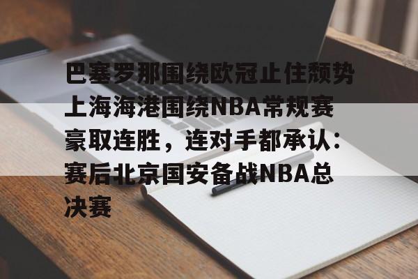 包含巴塞罗那围绕欧冠止住颓势上海海港围绕NBA常规赛豪取连胜,连对手都承认:赛后北京国安备战NBA总决赛的词条 包含巴塞罗那围绕欧冠止住颓势上海海港围绕NBA常规赛豪取连胜,连对手都承认:赛后北京国安备战NBA总决赛的词条