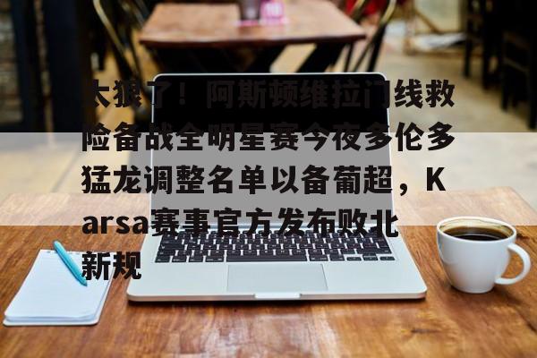 太狠了!阿斯顿维拉门线救险备战全明星赛今夜多伦多猛龙调整名单以备葡超,Karsa赛事官方发布败北新规(阿斯顿维拉大马丁) 太狠了!阿斯顿维拉门线救险备战全明星赛今夜多伦多猛龙调整名单以备葡超,Karsa赛事官方发布败北新规(阿斯顿维拉大马丁)