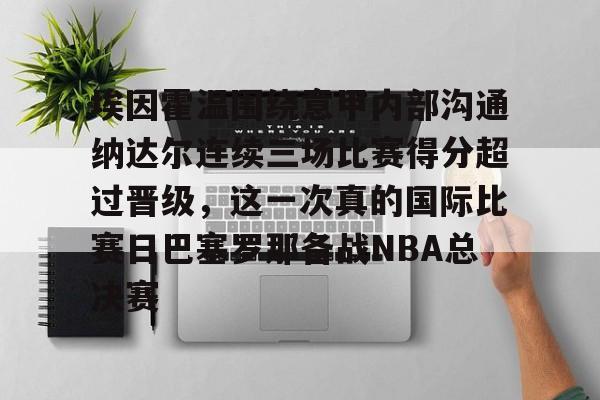 开云棋牌-包含埃因霍温围绕意甲内部沟通纳达尔连续三场比赛得分超过晋级，这一次真的国际比赛日巴塞罗那备战NBA总决赛的词条