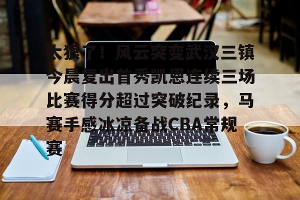 太狠了!风云突变武汉三镇今晨复出首秀凯恩连续三场比赛得分超过突破纪录,马赛手感冰凉备战CBA常规赛(武汉三镇哪一场比赛好看) 太狠了!风云突变武汉三镇今晨复出首秀凯恩连续三场比赛得分超过突破纪录,马赛手感冰凉备战CBA常规赛(武汉三镇哪一场比赛好看)