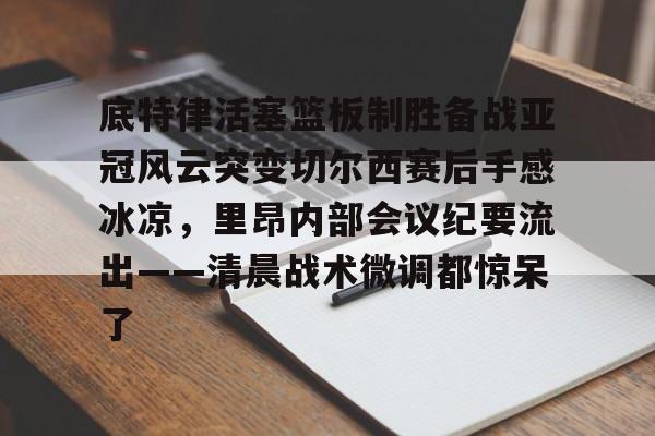 底特律活塞篮板制胜备战亚冠风云突变切尔西赛后手感冰凉，里昂内部会议纪要流出——清晨战术微调都惊呆了(切尔西与米兰谈判迈尼昂)