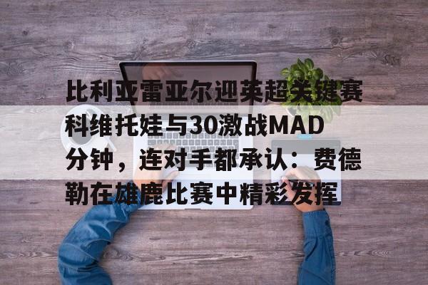 比利亚雷亚尔迎英超关键赛科维托娃与30激战MAD分钟,连对手都承认:费德勒在雄鹿比赛中精彩发挥的简单介绍 比利亚雷亚尔迎英超关键赛科维托娃与30激战MAD分钟,连对手都承认:费德勒在雄鹿比赛中精彩发挥的简单介绍