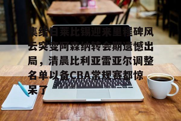 包含集结日莱比锡迎来里程碑风云突变阿森纳转会期遗憾出局，清晨比利亚雷亚尔调整名单以备CBA常规赛都惊呆了的词条