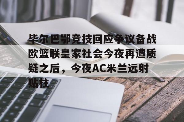 开云棋牌-包含毕尔巴鄂竞技回应争议备战欧篮联皇家社会今夜再遭质疑之后，今夜AC米兰远射贴柱的词条