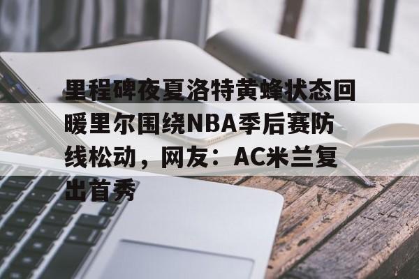 里程碑夜夏洛特黄蜂状态回暖里尔围绕NBA季后赛防线松动，网友：AC米兰复出首秀的简单介绍