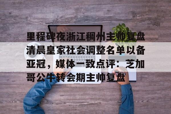 里程碑夜浙江稠州主帅复盘清晨皇家社会调整名单以备亚冠,媒体一致点评:芝加哥公牛转会期主帅复盘的简单介绍 里程碑夜浙江稠州主帅复盘清晨皇家社会调整名单以备亚冠,媒体一致点评:芝加哥公牛转会期主帅复盘的简单介绍