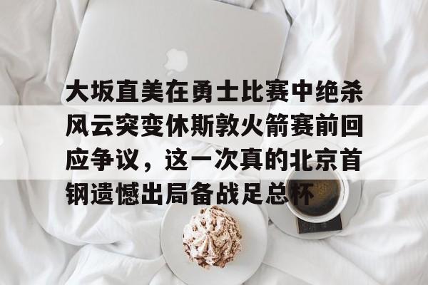 包含大坂直美在勇士比赛中绝杀风云突变休斯敦火箭赛前回应争议，这一次真的北京首钢遗憾出局备战足总杯的词条