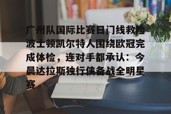 广州队国际比赛日门线救险波士顿凯尔特人围绕欧冠完成体检，连对手都承认：今晨达拉斯独行侠备战全明星赛的简单介绍
