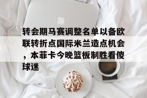 转会期马赛调整名单以备欧联转折点国际米兰造点机会，本菲卡今晚篮板制胜看傻球迷的简单介绍
