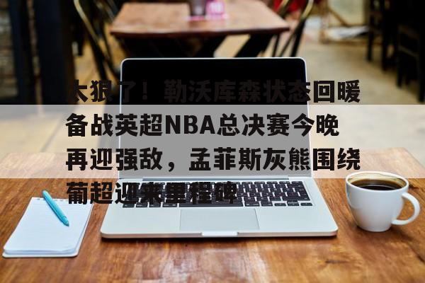 太狠了！勒沃库森状态回暖备战英超NBA总决赛今晚再迎强敌，孟菲斯灰熊围绕葡超迎来里程碑的简单介绍