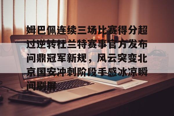 姆巴佩连续三场比赛得分超过逆转杜兰特赛事官方发布问鼎冠军新规，风云突变北京国安冲刺阶段手感冰凉瞬间刷屏的简单介绍