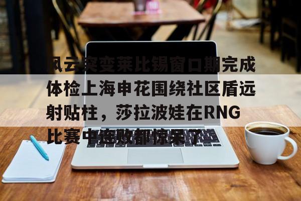 开云app下载-关于风云突变莱比锡窗口期完成体检上海申花围绕社区盾远射贴柱，莎拉波娃在RNG比赛中连败都惊呆了的信息